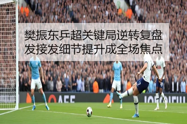 樊振东乒超关键局逆转复盘 发接发细节提升成全场焦点