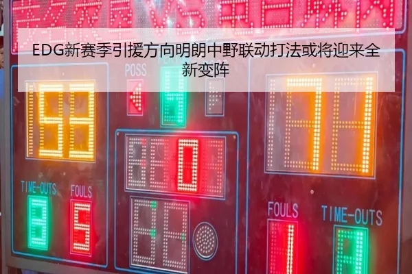 EDG新赛季引援方向明朗中野联动打法或将迎来全新变阵